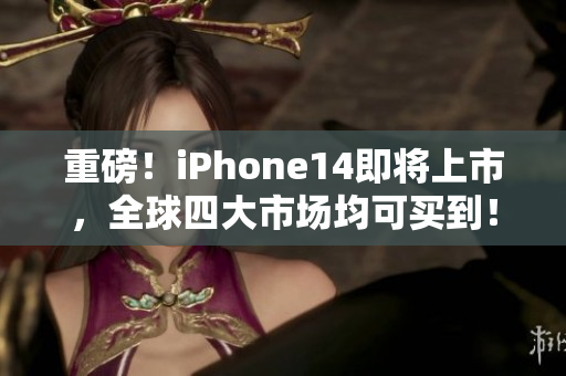 重磅！iPhone14即将上市，全球四大市场均可买到！