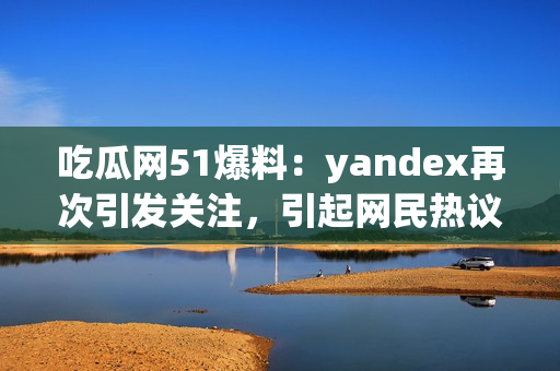 吃瓜网51爆料：yandex再次引发关注，引起网民热议