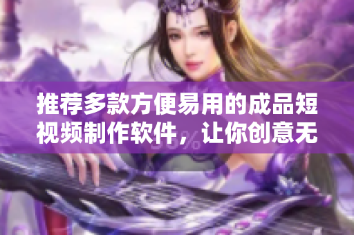 推荐多款方便易用的成品短视频制作软件，让你创意无限扩展！