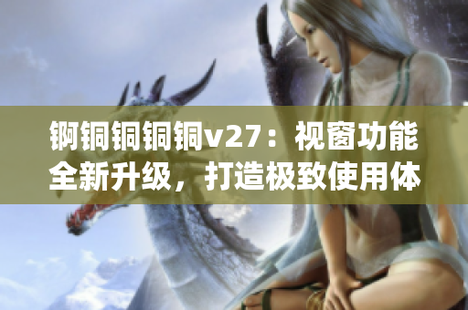 锕铜铜铜铜v27：视窗功能全新升级，打造极致使用体验(1)