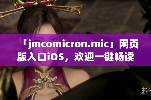 「jmcomicron.mic」网页版入口iOS，欢迎一键畅读独家漫画！(1)