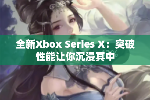 全新Xbox Series X：突破性能让你沉浸其中