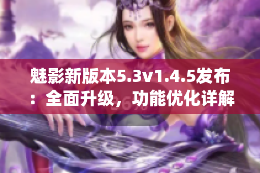 魅影新版本5.3v1.4.5发布：全面升级，功能优化详解(1)