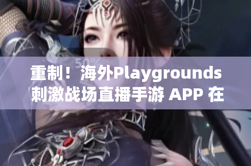 重制！海外Playgrounds 刺激战场直播手游 APP 在全球热血连击！