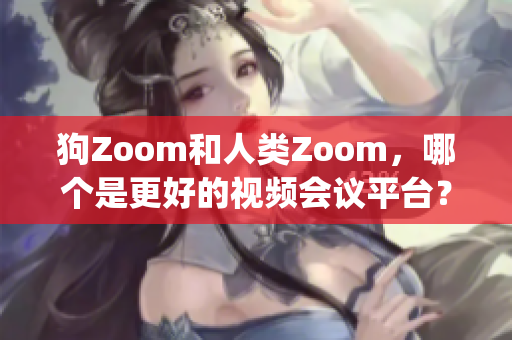 狗Zoom和人类Zoom，哪个是更好的视频会议平台？(1)