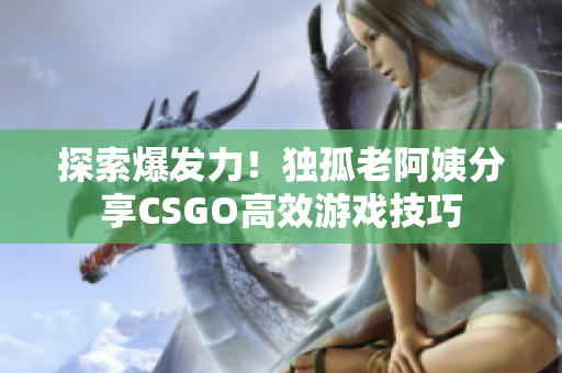 探索爆发力！独孤老阿姨分享CSGO高效游戏技巧