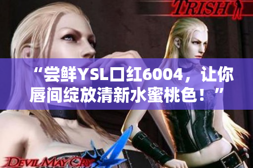 “尝鲜YSL口红6004，让你唇间绽放清新水蜜桃色！”