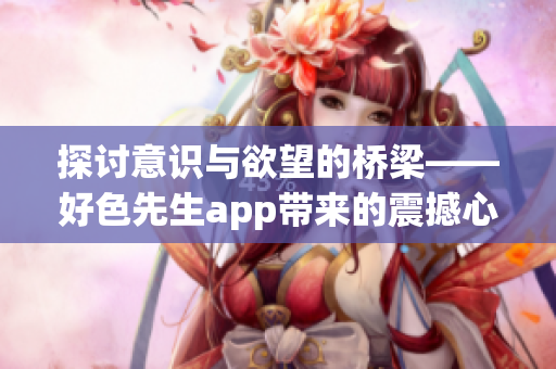 探讨意识与欲望的桥梁——好色先生app带来的震撼心灵体验