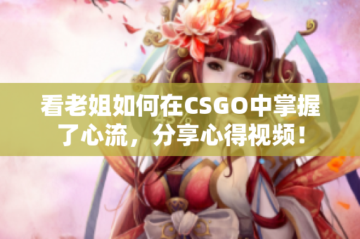 看老姐如何在CSGO中掌握了心流，分享心得视频！