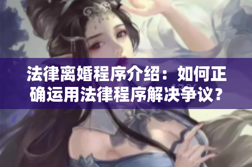 法律离婚程序介绍：如何正确运用法律程序解决争议？