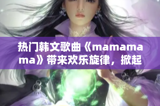 热门韩文歌曲《mamamama》带来欢乐旋律，掀起高潮劲爆！