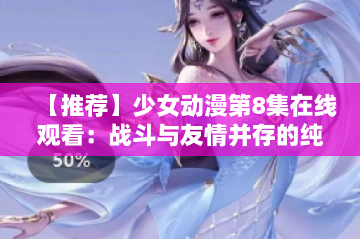 【推荐】少女动漫第8集在线观看：战斗与友情并存的纯爱时代