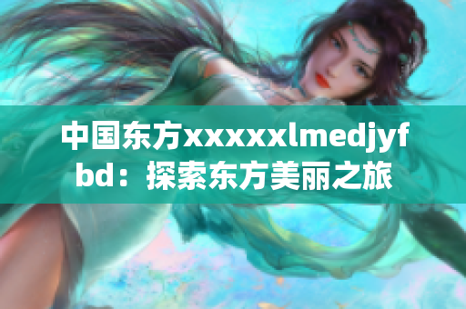 中国东方xxxxxlmedjyfbd：探索东方美丽之旅