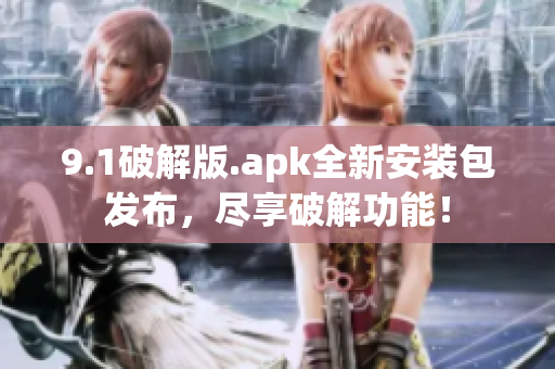 9.1破解版.apk全新安装包发布，尽享破解功能！