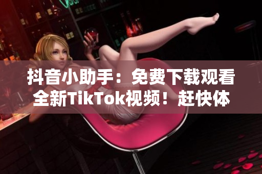 抖音小助手：免费下载观看全新TikTok视频！赶快体验！