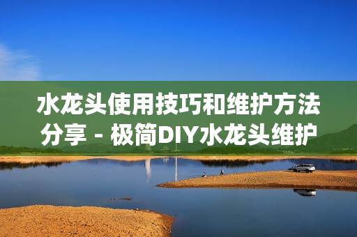 水龙头使用技巧和维护方法分享 - 极简DIY水龙头维护指南(1)