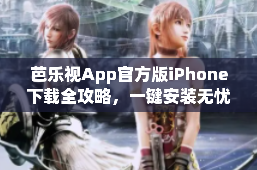 芭乐视App官方版iPhone下载全攻略，一键安装无忧操作(1)