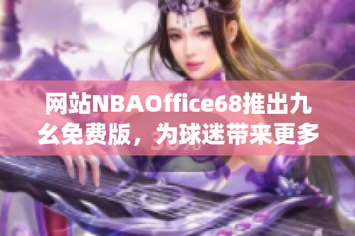 网站NBAOffice68推出九幺免费版，为球迷带来更多篮球乐趣(1)