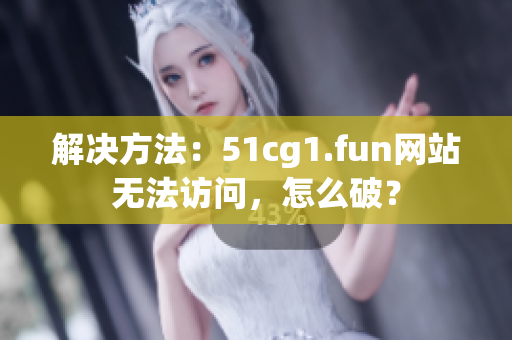 解决方法：51cg1.fun网站无法访问，怎么破？