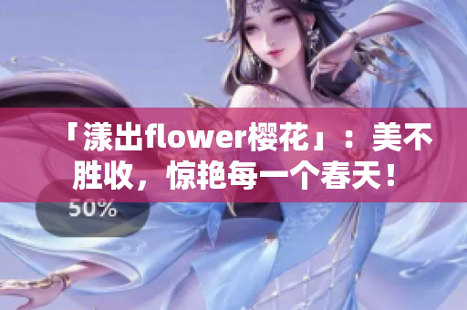 「漾出flower樱花」：美不胜收，惊艳每一个春天！