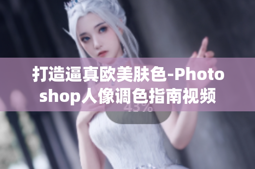 打造逼真欧美肤色-Photoshop人像调色指南视频