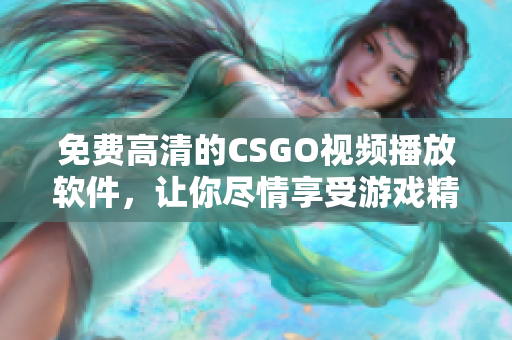 免费高清的CSGO视频播放软件，让你尽情享受游戏精彩！