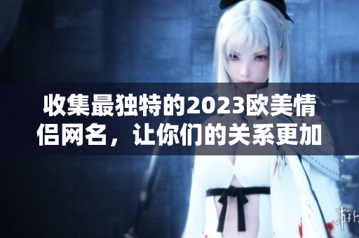 收集最独特的2023欧美情侣网名，让你们的关系更加亲密