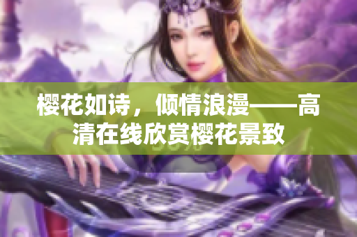 樱花如诗，倾情浪漫——高清在线欣赏樱花景致