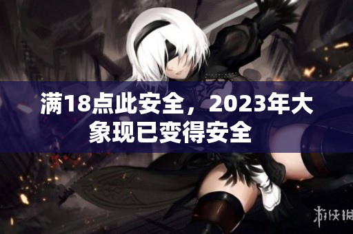 满18点此安全，2023年大象现已变得安全  