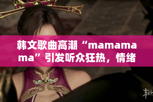 韩文歌曲高潮“mamamama”引发听众狂热，情绪如波涛汹涌