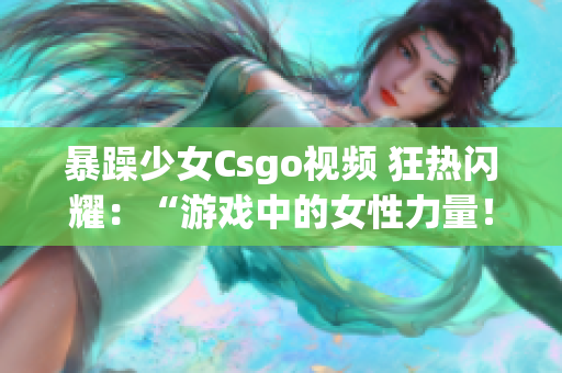 暴躁少女Csgo视频 狂热闪耀：“游戏中的女性力量！”(1)