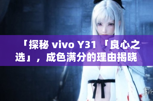 「探秘 vivo Y31 「良心之选」，成色满分的理由揭晓！」