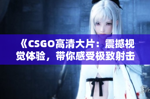 《CSGO高清大片：震撼视觉体验，带你感受极致射击乐趣》