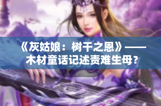 《灰姑娘：树干之恩》—— 木材童话记述责难生母？