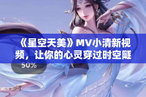 《星空天美》MV小清新视频，让你的心灵穿过时空隧道飞翔！