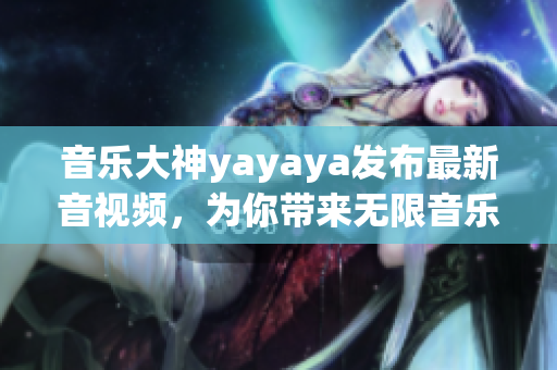 音乐大神yayaya发布最新音视频，为你带来无限音乐乐趣