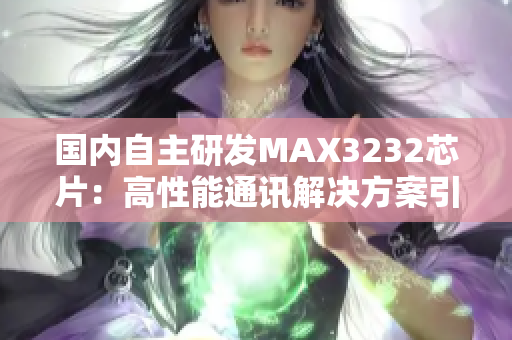 国内自主研发MAX3232芯片：高性能通讯解决方案引领新趋势