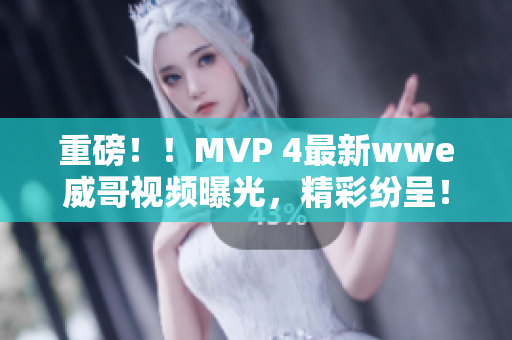 重磅！！MVP 4最新wwe威哥视频曝光，精彩纷呈！