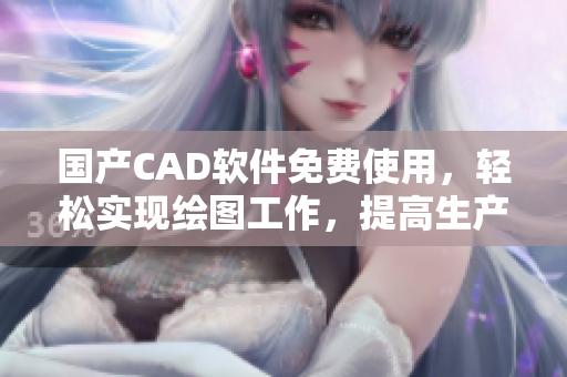 国产CAD软件免费使用，轻松实现绘图工作，提高生产效率