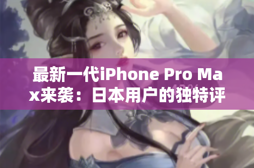 最新一代iPhone Pro Max来袭：日本用户的独特评测