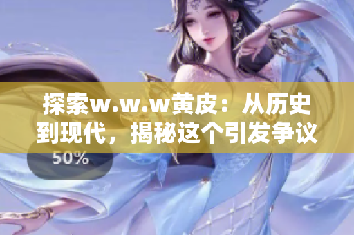 探索w.w.w黄皮：从历史到现代，揭秘这个引发争议的网络现象