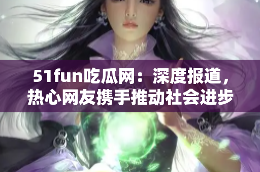 51fun吃瓜网：深度报道，热心网友携手推动社会进步