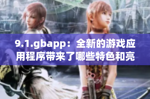 9.1.gbapp：全新的游戏应用程序带来了哪些特色和亮点？