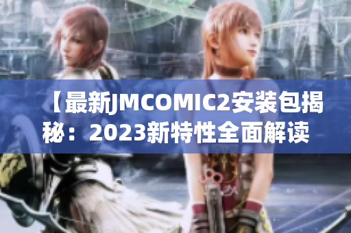 【最新JMCOMIC2安装包揭秘：2023新特性全面解读】