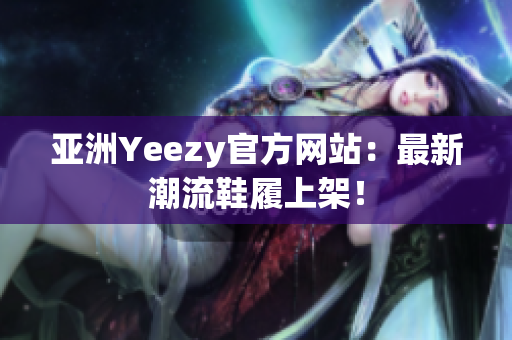 亚洲Yeezy官方网站：最新潮流鞋履上架！