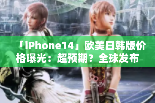 「iPhone14」欧美日韩版价格曝光：超预期？全球发布会在即