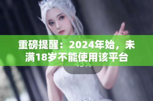 重磅提醒：2024年始，未满18岁不能使用该平台