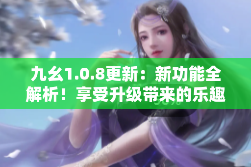 九幺1.0.8更新：新功能全解析！享受升级带来的乐趣