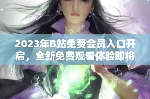 2023年B站免费会员入口开启，全新免费观看体验即将到来