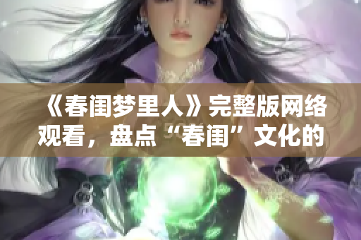 《春闺梦里人》完整版网络观看，盘点“春闺”文化的深刻内涵！